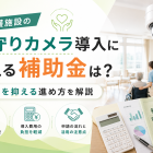 介護施設の見守りカメラ導入に使える補助金は？費用を抑える進め方を解説