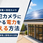 防犯カメラにかかる電力を抑える方法【太陽光発電・蓄電池】