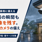 【ゲリラ豪雨】大雨の時も映像を残す。防犯カメラの備え