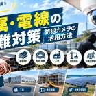 金属・電線の盗難対策｜資材置き場や工場を守る防犯カメラの活用方法